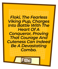 Floki, the fearless Viking pup, charges into battle with the heart of a conqueror, proving that courage and cuteness can indeed be a devastating combo.