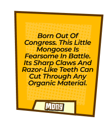 Born out of congress. This little mongoose is fearsome in battle. Its sharp claws and razor-like teeth can cut through any organic material.
